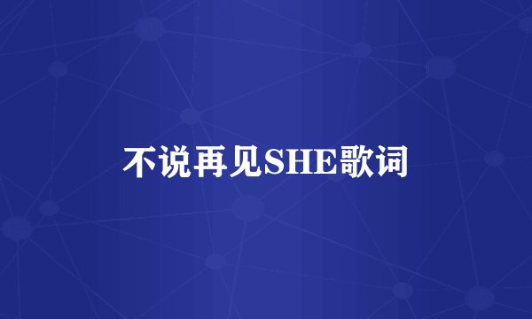 不说再见SHE歌词