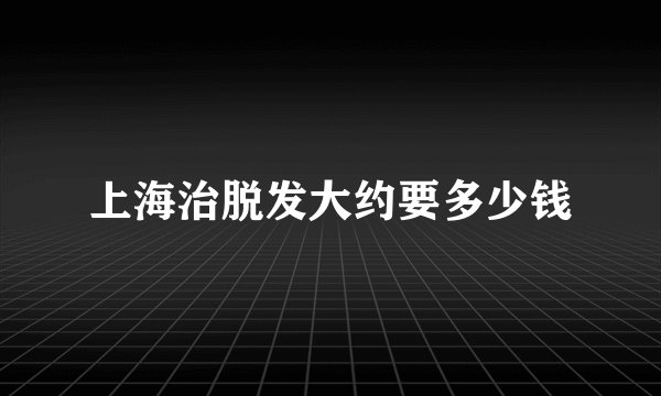 上海治脱发大约要多少钱