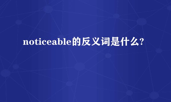 noticeable的反义词是什么?