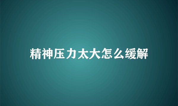 精神压力太大怎么缓解