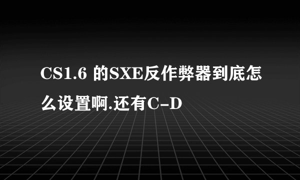 CS1.6 的SXE反作弊器到底怎么设置啊.还有C-D