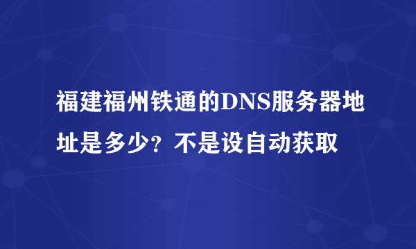 福建福州铁通的DNS服务器地址是多少？不是设自动获取