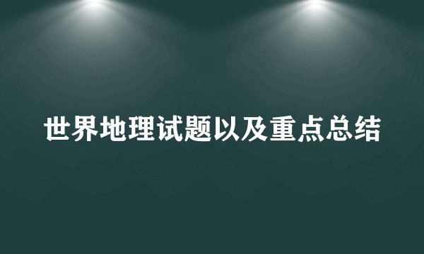 世界地理试题以及重点总结