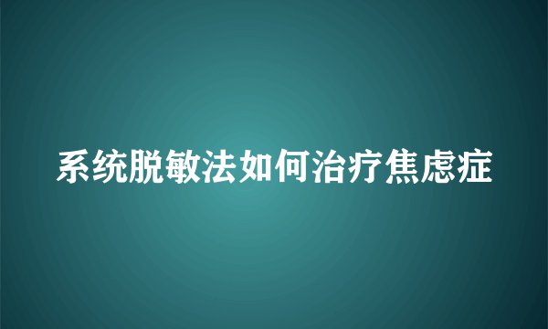 系统脱敏法如何治疗焦虑症
