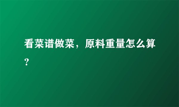 看菜谱做菜，原料重量怎么算？
