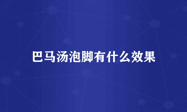 巴马汤泡脚有什么效果
