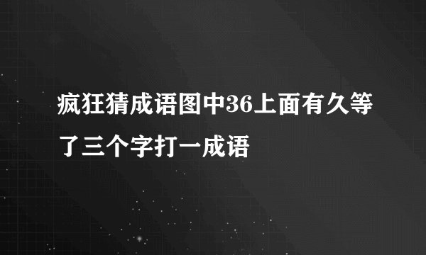 疯狂猜成语图中36上面有久等了三个字打一成语
