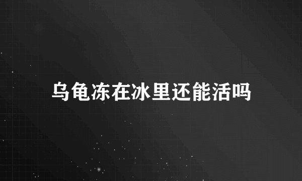 乌龟冻在冰里还能活吗