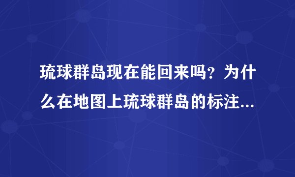 琉球群岛现在能回来吗？为什么在地图上琉球群岛的标注是属于日本的？