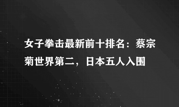 女子拳击最新前十排名：蔡宗菊世界第二，日本五人入围