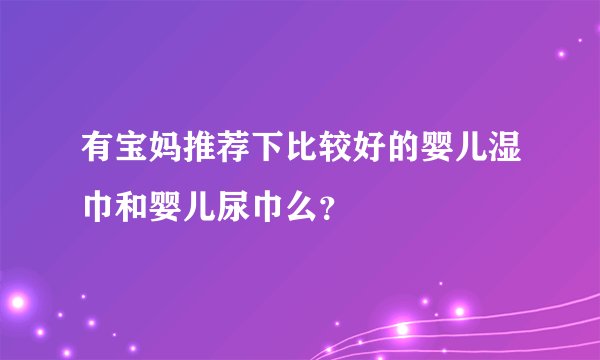 有宝妈推荐下比较好的婴儿湿巾和婴儿尿巾么？