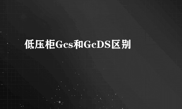 低压柜Gcs和GcDS区别