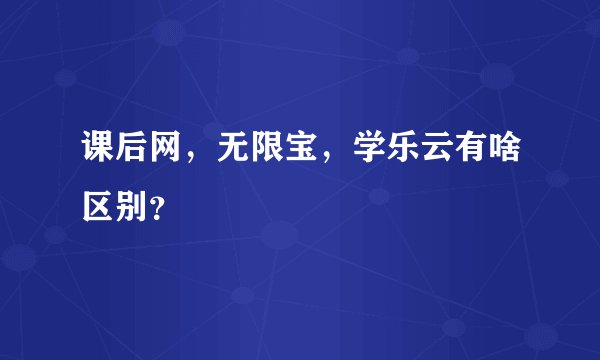 课后网，无限宝，学乐云有啥区别？