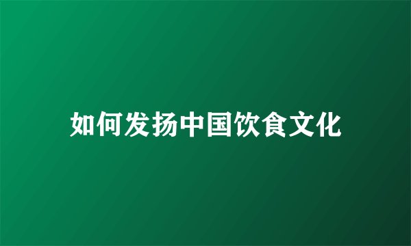 如何发扬中国饮食文化