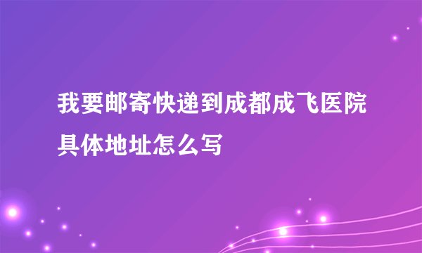 我要邮寄快递到成都成飞医院具体地址怎么写