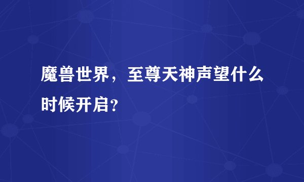 魔兽世界，至尊天神声望什么时候开启？