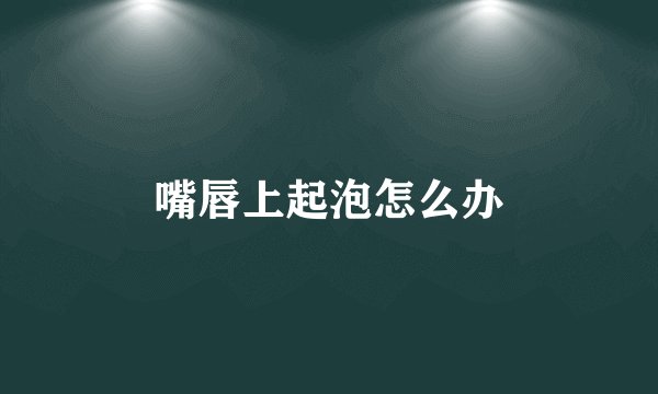 嘴唇上起泡怎么办