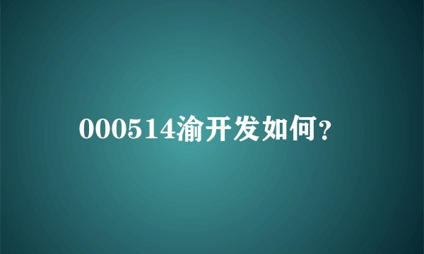 000514渝开发如何？