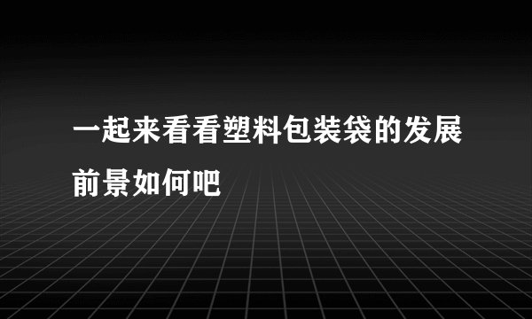 一起来看看塑料包装袋的发展前景如何吧