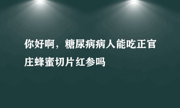 你好啊，糖尿病病人能吃正官庄蜂蜜切片红参吗