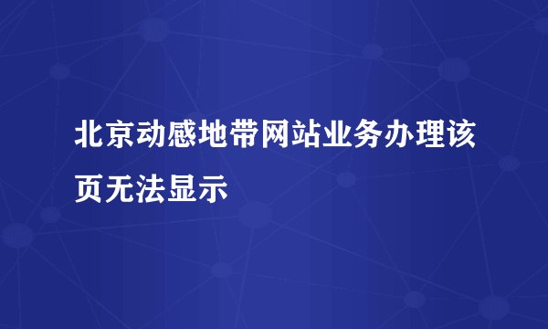 北京动感地带网站业务办理该页无法显示