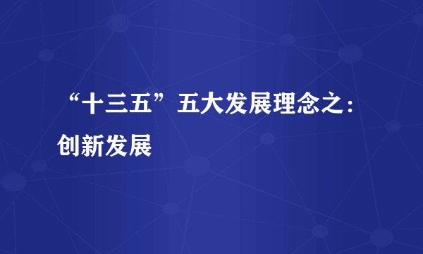 “十三五”五大发展理念之：创新发展