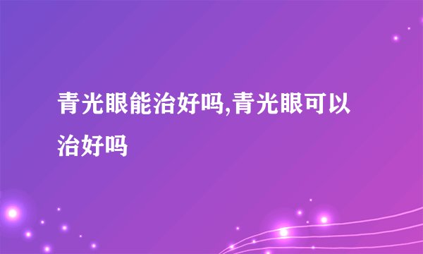 青光眼能治好吗,青光眼可以治好吗