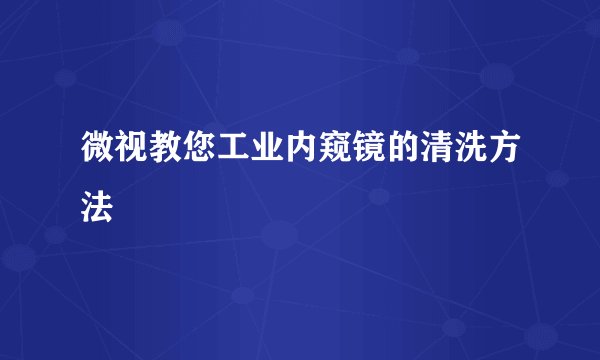 微视教您工业内窥镜的清洗方法