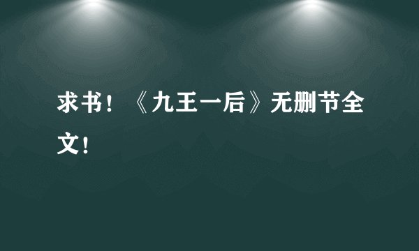 求书！《九王一后》无删节全文！