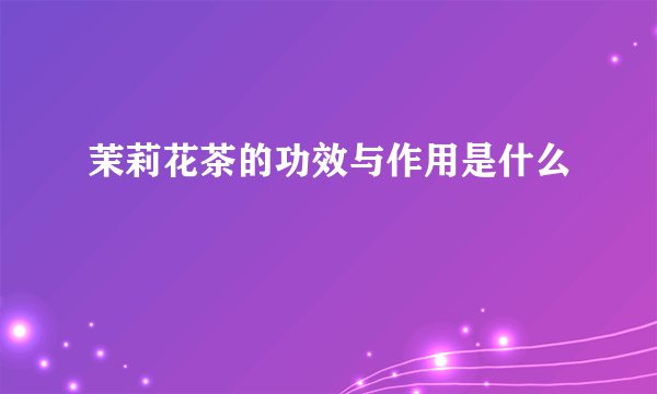 茉莉花茶的功效与作用是什么