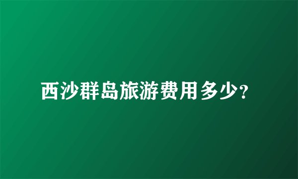西沙群岛旅游费用多少？