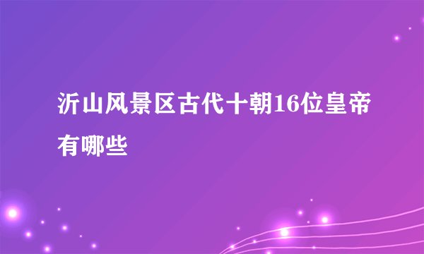 沂山风景区古代十朝16位皇帝有哪些