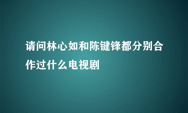 请问林心如和陈键锋都分别合作过什么电视剧