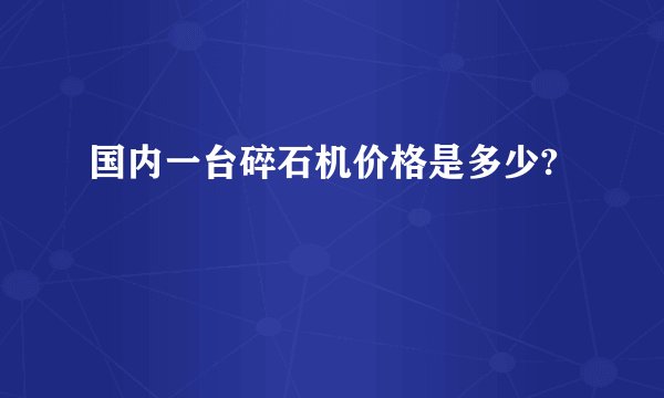 国内一台碎石机价格是多少?