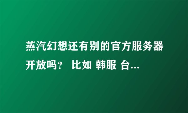 蒸汽幻想还有别的官方服务器开放吗？ 比如 韩服 台服 什么的