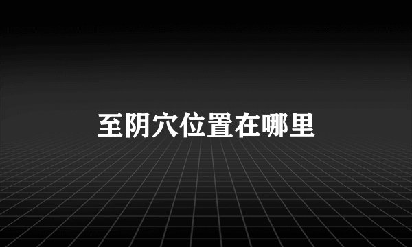 至阴穴位置在哪里