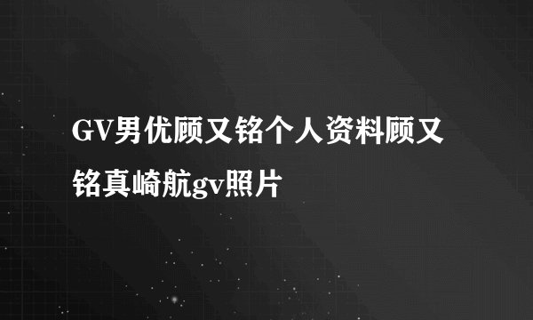 GV男优顾又铭个人资料顾又铭真崎航gv照片