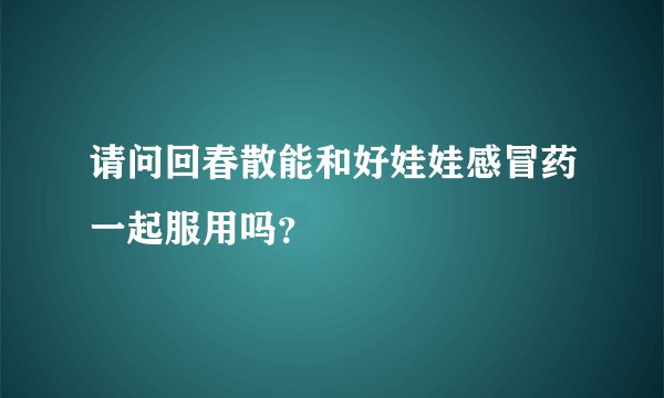 请问回春散能和好娃娃感冒药一起服用吗？