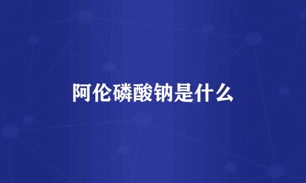 阿伦磷酸钠是什么