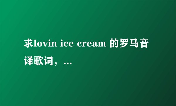 求lovin ice cream 的罗马音译歌词，拼音的那种