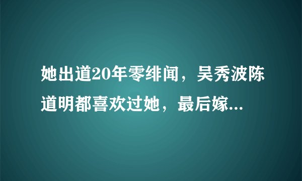 她出道20年零绯闻，吴秀波陈道明都喜欢过她，最后嫁给王菲前任，她是谁