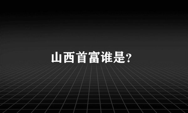 山西首富谁是？