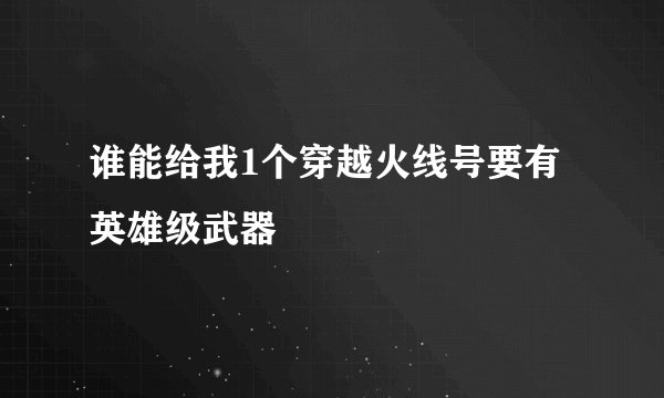 谁能给我1个穿越火线号要有英雄级武器