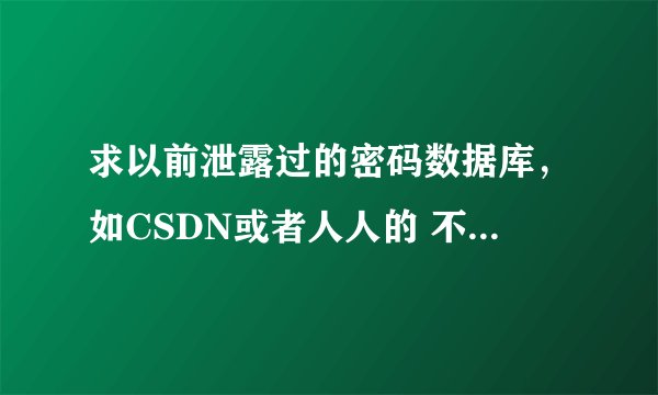 求以前泄露过的密码数据库，如CSDN或者人人的 不干坏事。谢谢L123SDF@163.COM