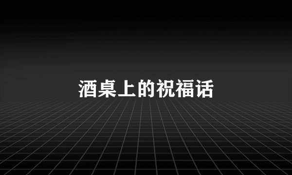 酒桌上的祝福话