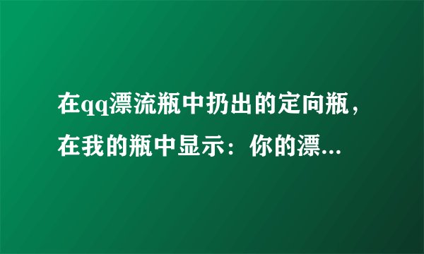 在qq漂流瓶中扔出的定向瓶，在我的瓶中显示：你的漂流瓶已经到了宣城，被10人扔回大海。这是什么意思