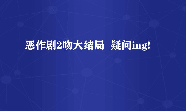 恶作剧2吻大结局  疑问ing!
