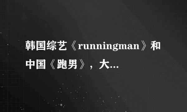 韩国综艺《runningman》和中国《跑男》，大家更喜欢哪一个？