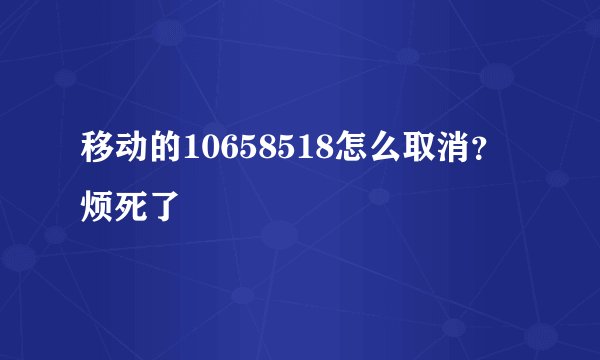 移动的10658518怎么取消？烦死了