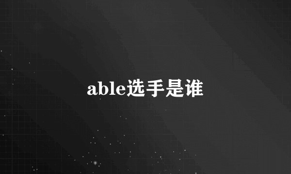 able选手是谁